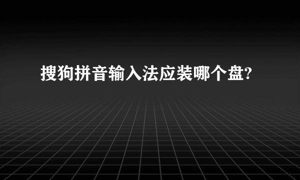 搜狗拼音输入法应装哪个盘?