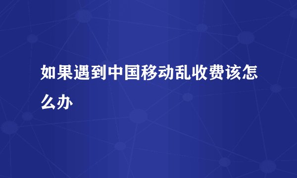如果遇到中国移动乱收费该怎么办