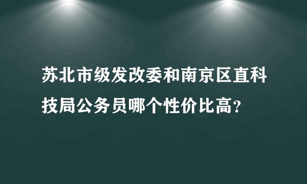 苏北市级发改委和南京区直科技局公务员哪个性价比高？