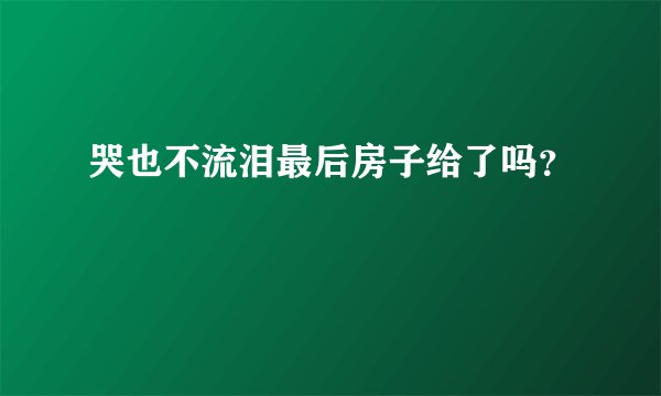 哭也不流泪最后房子给了吗？