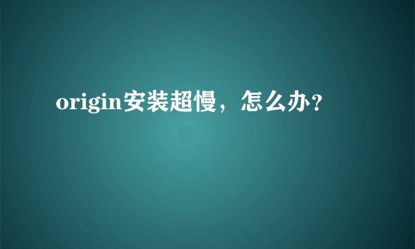 origin安装超慢，怎么办？