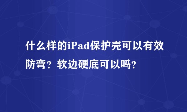 什么样的iPad保护壳可以有效防弯?软边硬底可以吗?