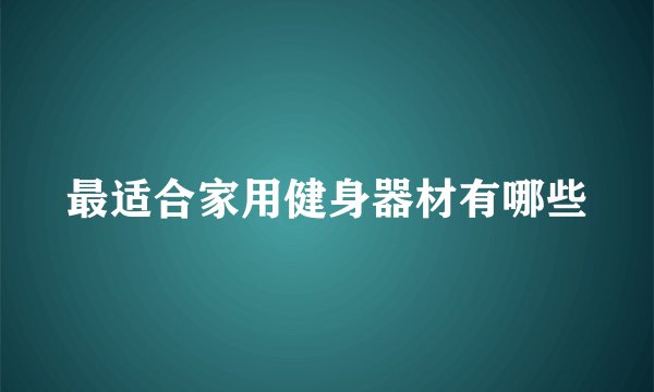 最适合家用健身器材有哪些