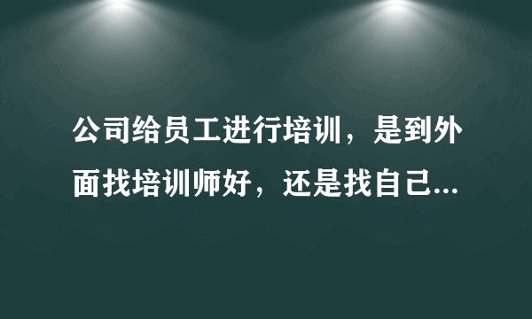 公司给员工进行培训，是到外面找培训师好，还是找自己的培训师好呢？