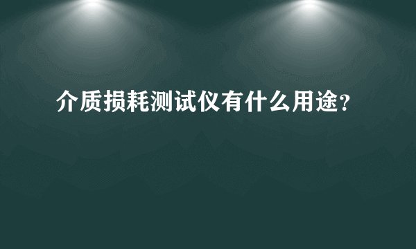 介质损耗测试仪有什么用途？