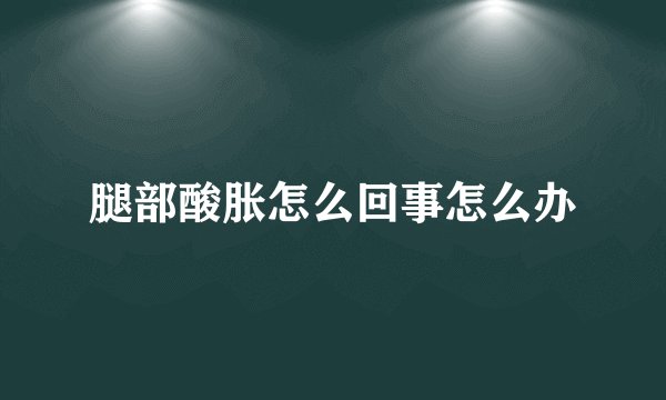腿部酸胀怎么回事怎么办
