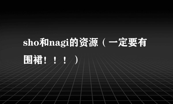 sho和nagi的资源（一定要有围裙！！！）