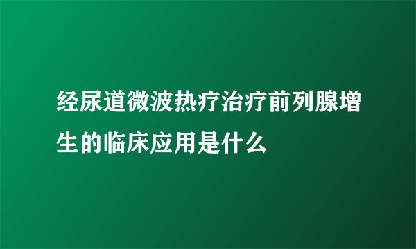 经尿道微波热疗治疗前列腺增生的临床应用是什么