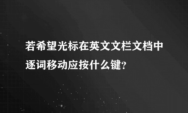 若希望光标在英文文栏文档中逐词移动应按什么键？