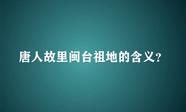唐人故里闽台祖地的含义？