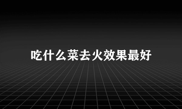 吃什么菜去火效果最好
