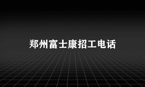 郑州富士康招工电话