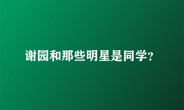 谢园和那些明星是同学？
