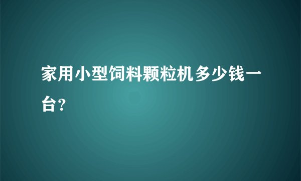 家用小型饲料颗粒机多少钱一台?