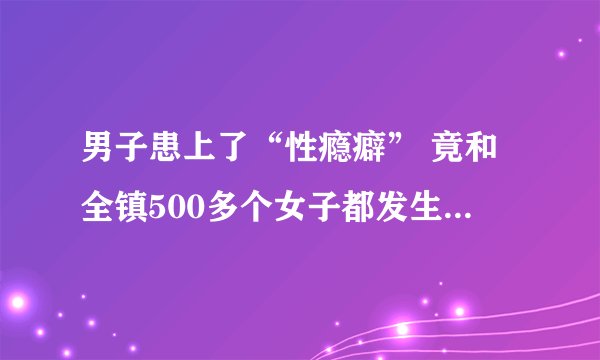 男子患上了“性瘾癖” 竟和全镇500多个女子都发生了关系！
