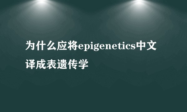 为什么应将epigenetics中文译成表遗传学