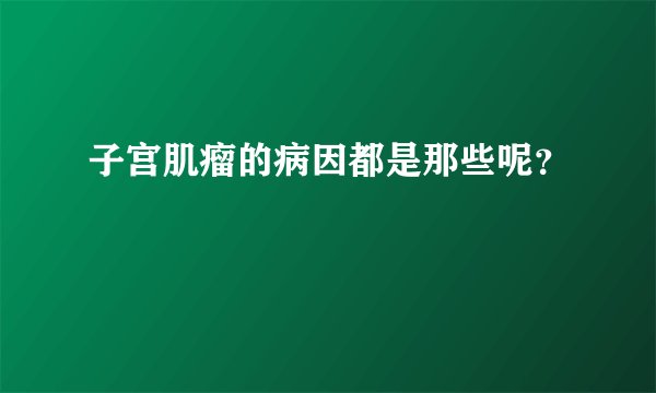 子宫肌瘤的病因都是那些呢？