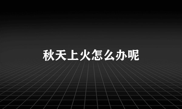 秋天上火怎么办呢