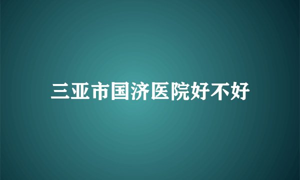 三亚市国济医院好不好