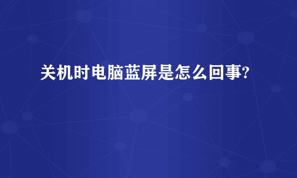 关机时电脑蓝屏是怎么回事?