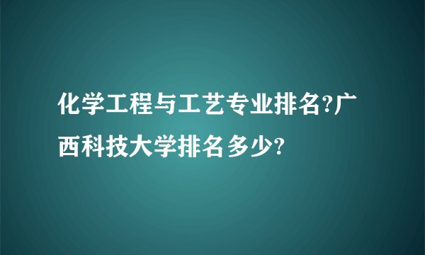 化学工程与工艺专业排名?广西科技大学排名多少?