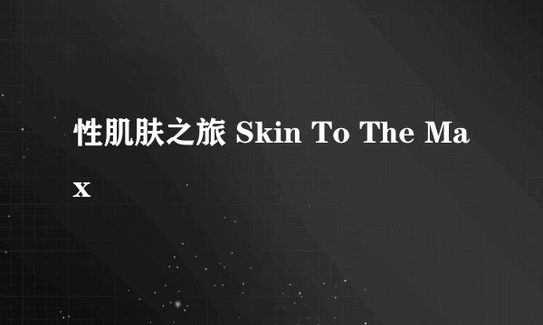 性肌肤之旅 Skin To The Max