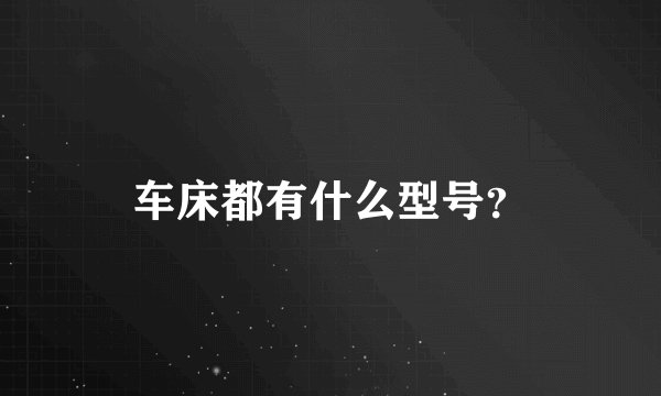 车床都有什么型号？