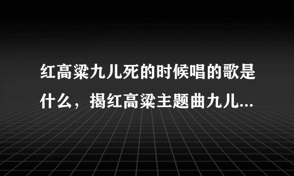 红高粱九儿死的时候唱的歌是什么，揭红高粱主题曲九儿歌词及原？