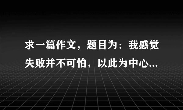 求一篇作文，题目为：我感觉失败并不可怕，以此为中心写一篇500字左右的文章，最好是原创的