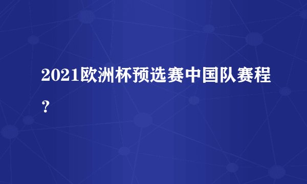 2021欧洲杯预选赛中国队赛程？