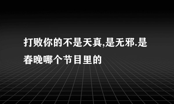 打败你的不是天真,是无邪.是春晚哪个节目里的