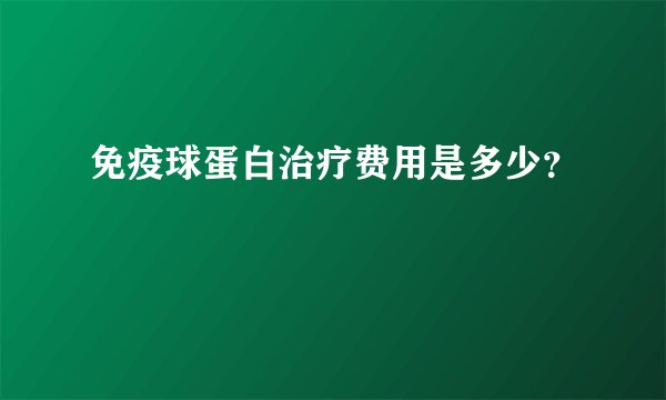 免疫球蛋白治疗费用是多少？