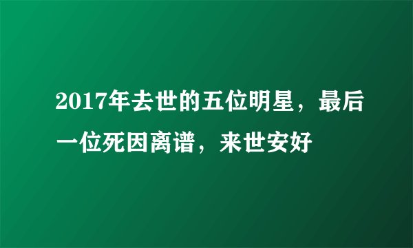 2017年去世的五位明星，最后一位死因离谱，来世安好