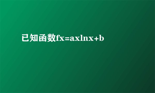 已知函数fx=axlnx+b