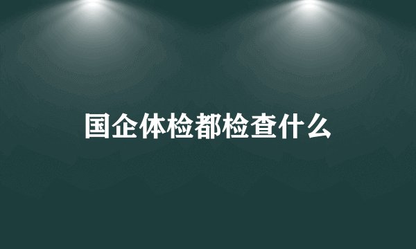 国企体检都检查什么