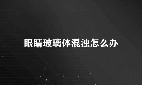 眼睛玻璃体混浊怎么办