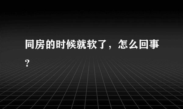 同房的时候就软了，怎么回事？
