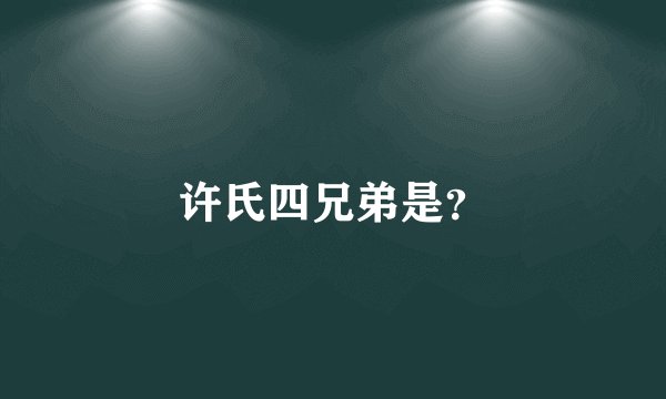 许氏四兄弟是？