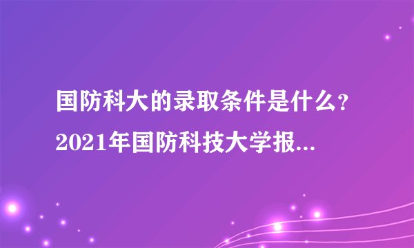 国防科大的录取条件是什么？2021年国防科技大学报名截止时间？裸眼视力4.4，矫正视力4.8，35
