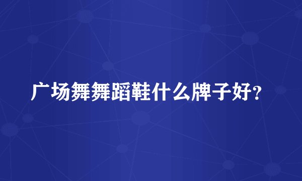 广场舞舞蹈鞋什么牌子好？