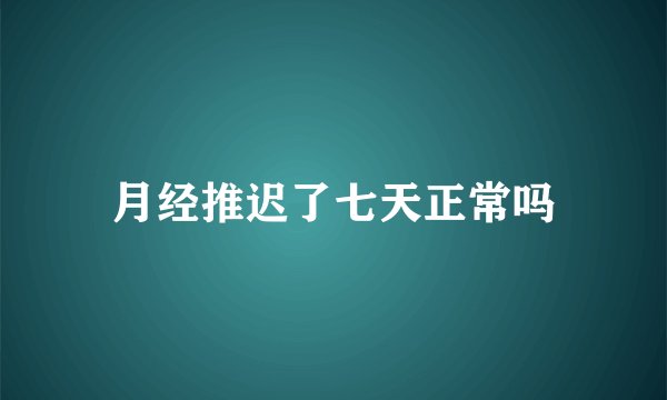 月经推迟了七天正常吗