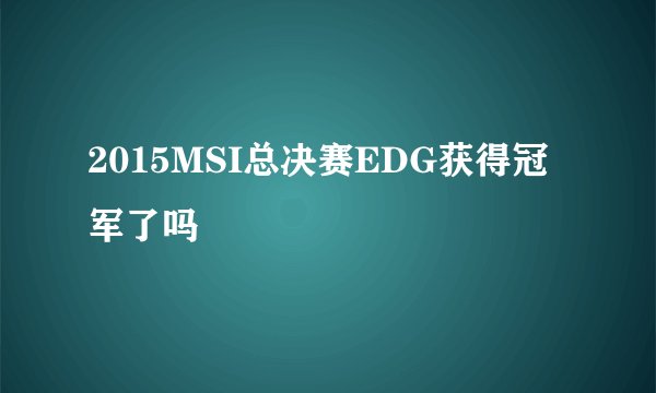 2015MSI总决赛EDG获得冠军了吗