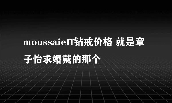moussaieff钻戒价格 就是章子怡求婚戴的那个