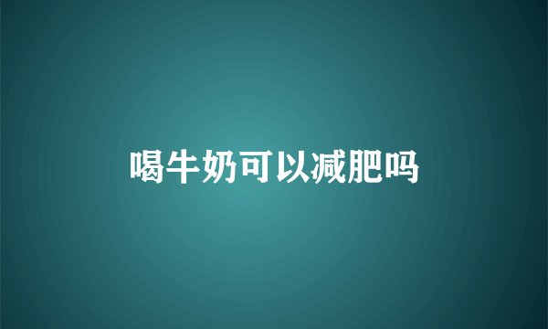 喝牛奶可以减肥吗