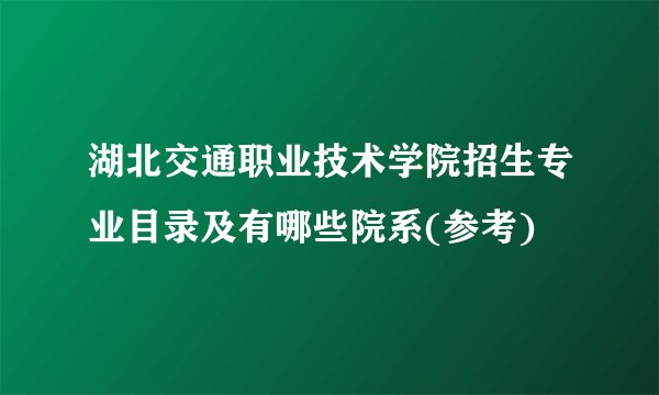 湖北交通职业技术学院招生专业目录及有哪些院系(参考)