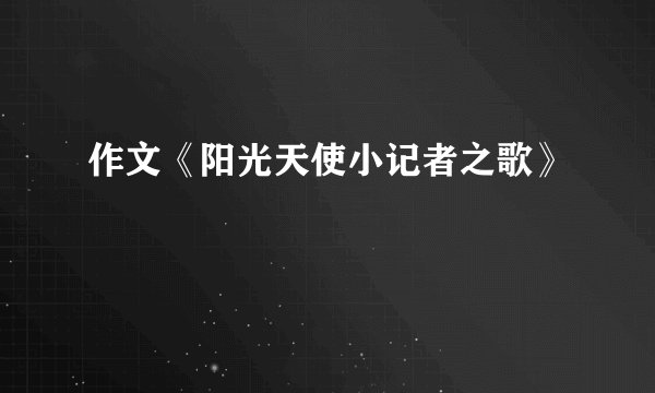 作文《阳光天使小记者之歌》