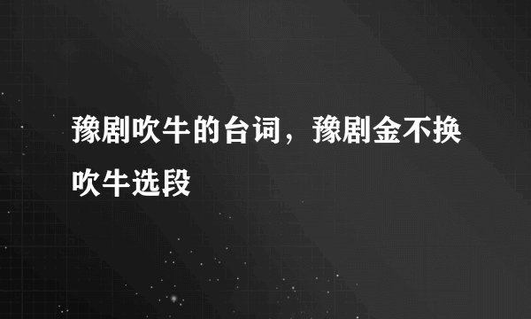 豫剧吹牛的台词，豫剧金不换吹牛选段