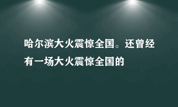 哈尔滨大火震惊全国。还曾经有一场大火震惊全国的