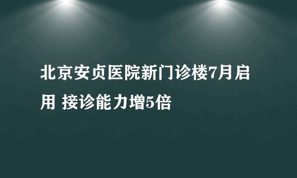北京安贞医院新门诊楼7月启用 接诊能力增5倍