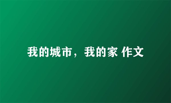 我的城市，我的家 作文
